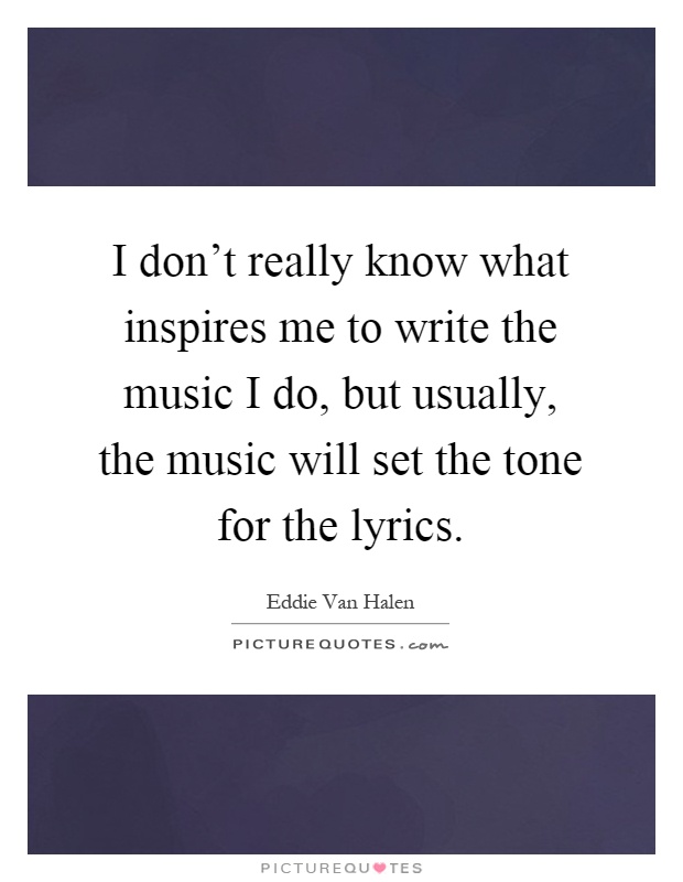 I don't really know what inspires me to write the music I do, but usually, the music will set the tone for the lyrics Picture Quote #1