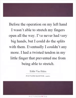 Before the operation on my left hand I wasn’t able to stretch my fingers open all the way. I’ve never had very big hands, but I could do the splits with them. Eventually I couldn’t any more. I had a twisted tendon in my little finger that prevented me from being able to stretch Picture Quote #1