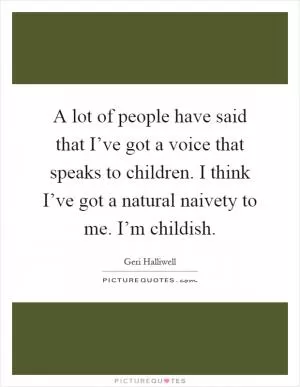 A lot of people have said that I’ve got a voice that speaks to children. I think I’ve got a natural naivety to me. I’m childish Picture Quote #1