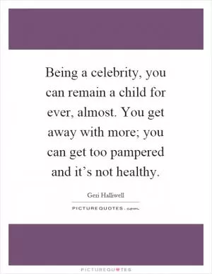 Being a celebrity, you can remain a child for ever, almost. You get away with more; you can get too pampered and it’s not healthy Picture Quote #1