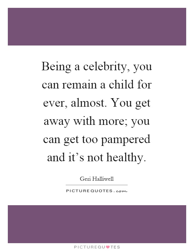 Being a celebrity, you can remain a child for ever, almost. You get away with more; you can get too pampered and it's not healthy Picture Quote #1