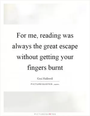 For me, reading was always the great escape without getting your fingers burnt Picture Quote #1