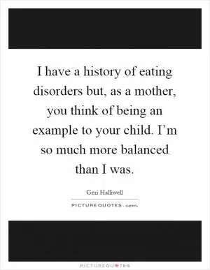 I have a history of eating disorders but, as a mother, you think of being an example to your child. I’m so much more balanced than I was Picture Quote #1