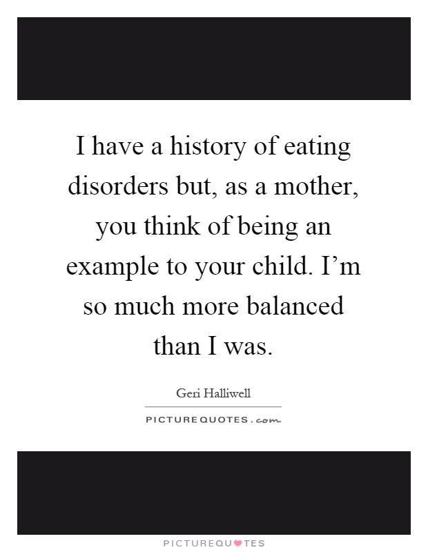 I have a history of eating disorders but, as a mother, you think of being an example to your child. I'm so much more balanced than I was Picture Quote #1