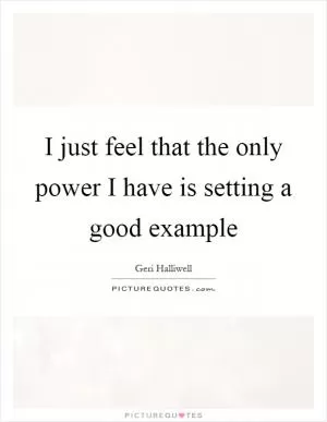 I just feel that the only power I have is setting a good example Picture Quote #1