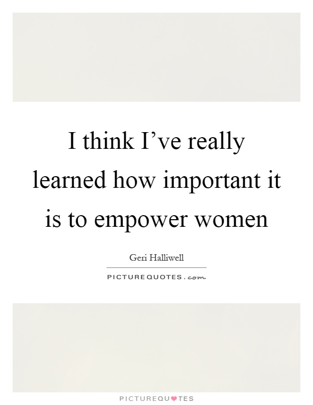 I think I've really learned how important it is to empower women Picture Quote #1