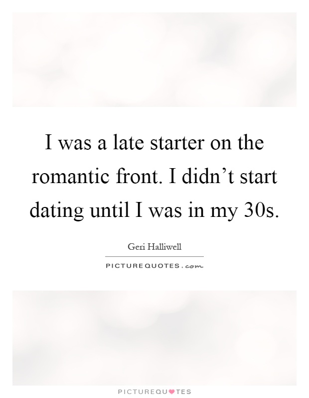 I was a late starter on the romantic front. I didn't start dating until I was in my 30s Picture Quote #1