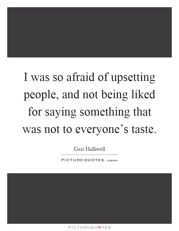 I was so afraid of upsetting people, and not being liked for saying something that was not to everyone's taste Picture Quote #1