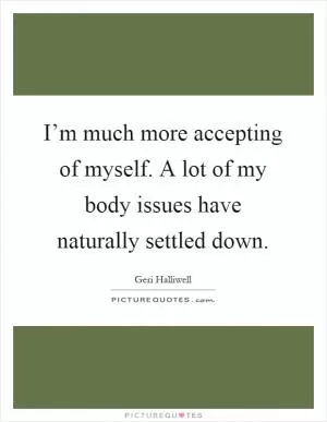 I’m much more accepting of myself. A lot of my body issues have naturally settled down Picture Quote #1