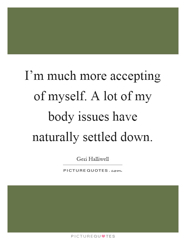 I'm much more accepting of myself. A lot of my body issues have naturally settled down Picture Quote #1