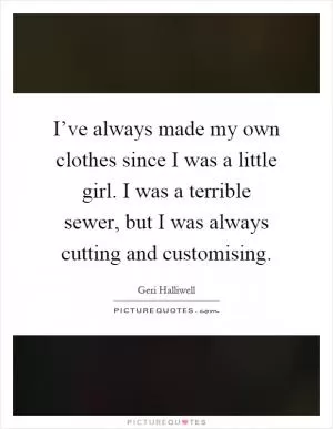 I’ve always made my own clothes since I was a little girl. I was a terrible sewer, but I was always cutting and customising Picture Quote #1