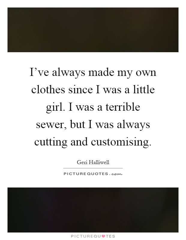 I've always made my own clothes since I was a little girl. I was a terrible sewer, but I was always cutting and customising Picture Quote #1