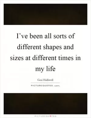 I’ve been all sorts of different shapes and sizes at different times in my life Picture Quote #1