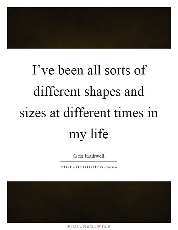 I've been all sorts of different shapes and sizes at different times in my life Picture Quote #1