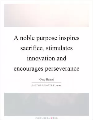 A noble purpose inspires sacrifice, stimulates innovation and encourages perseverance Picture Quote #1