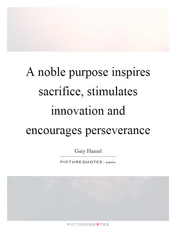A noble purpose inspires sacrifice, stimulates innovation and encourages perseverance Picture Quote #1