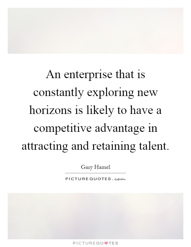 An enterprise that is constantly exploring new horizons is likely to have a competitive advantage in attracting and retaining talent Picture Quote #1