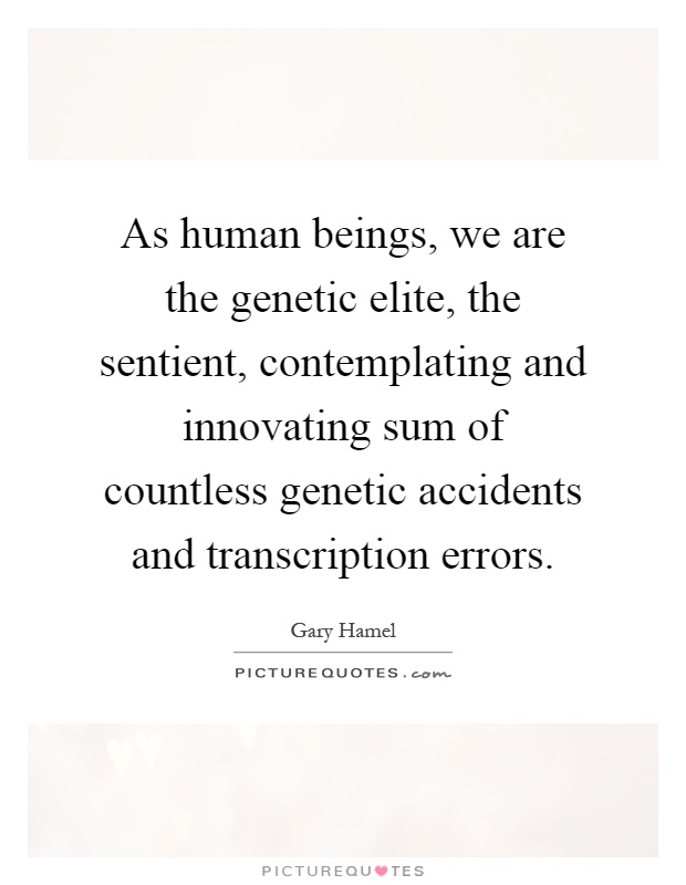 As human beings, we are the genetic elite, the sentient, contemplating and innovating sum of countless genetic accidents and transcription errors Picture Quote #1