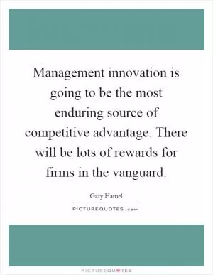 Management innovation is going to be the most enduring source of competitive advantage. There will be lots of rewards for firms in the vanguard Picture Quote #1