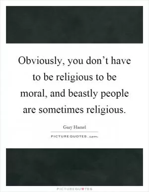 Obviously, you don’t have to be religious to be moral, and beastly people are sometimes religious Picture Quote #1