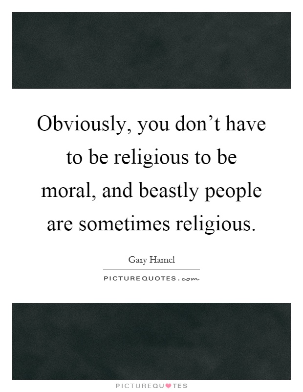 Obviously, you don't have to be religious to be moral, and beastly people are sometimes religious Picture Quote #1