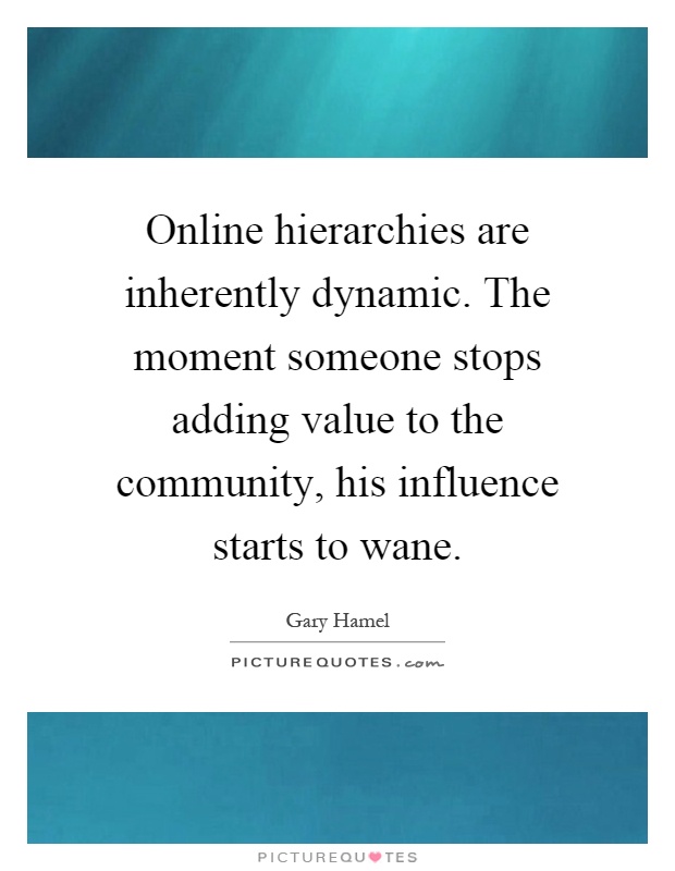 Online hierarchies are inherently dynamic. The moment someone stops adding value to the community, his influence starts to wane Picture Quote #1