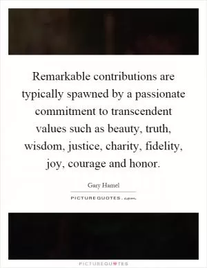 Remarkable contributions are typically spawned by a passionate commitment to transcendent values such as beauty, truth, wisdom, justice, charity, fidelity, joy, courage and honor Picture Quote #1