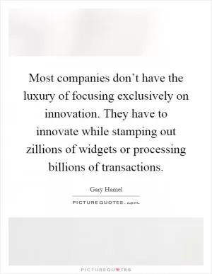 Most companies don’t have the luxury of focusing exclusively on innovation. They have to innovate while stamping out zillions of widgets or processing billions of transactions Picture Quote #1