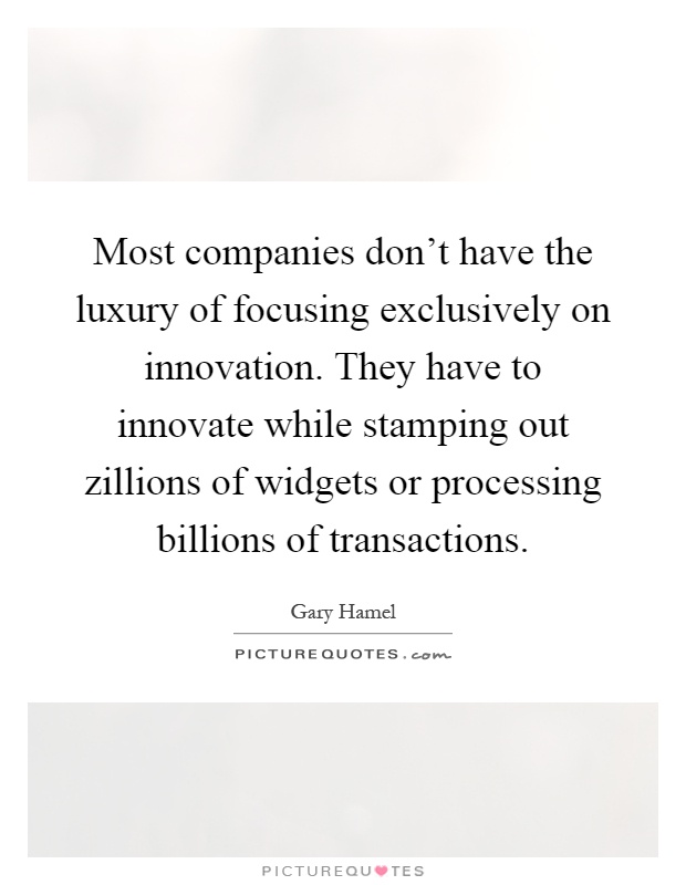 Most companies don't have the luxury of focusing exclusively on innovation. They have to innovate while stamping out zillions of widgets or processing billions of transactions Picture Quote #1