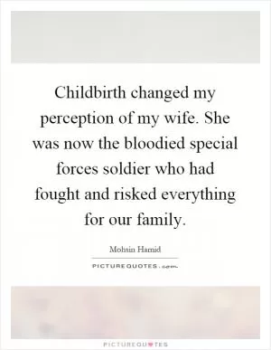 Childbirth changed my perception of my wife. She was now the bloodied special forces soldier who had fought and risked everything for our family Picture Quote #1