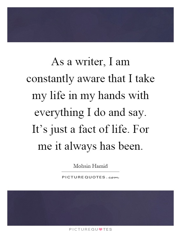 As a writer, I am constantly aware that I take my life in my hands with everything I do and say. It's just a fact of life. For me it always has been Picture Quote #1