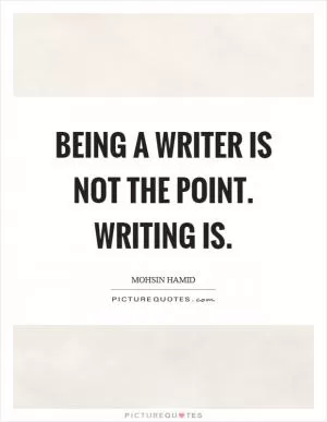Being a writer is not the point. Writing is Picture Quote #1