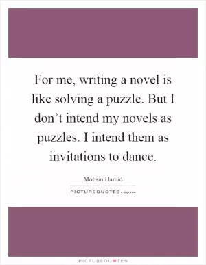 For me, writing a novel is like solving a puzzle. But I don’t intend my novels as puzzles. I intend them as invitations to dance Picture Quote #1