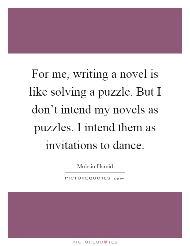 For me, writing a novel is like solving a puzzle. But I don't intend my novels as puzzles. I intend them as invitations to dance Picture Quote #1