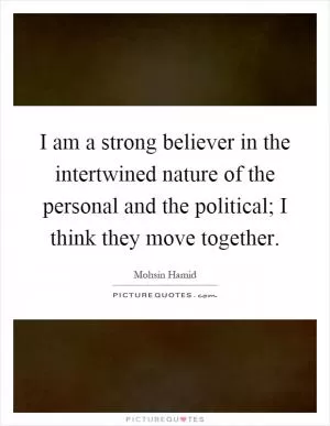 I am a strong believer in the intertwined nature of the personal and the political; I think they move together Picture Quote #1