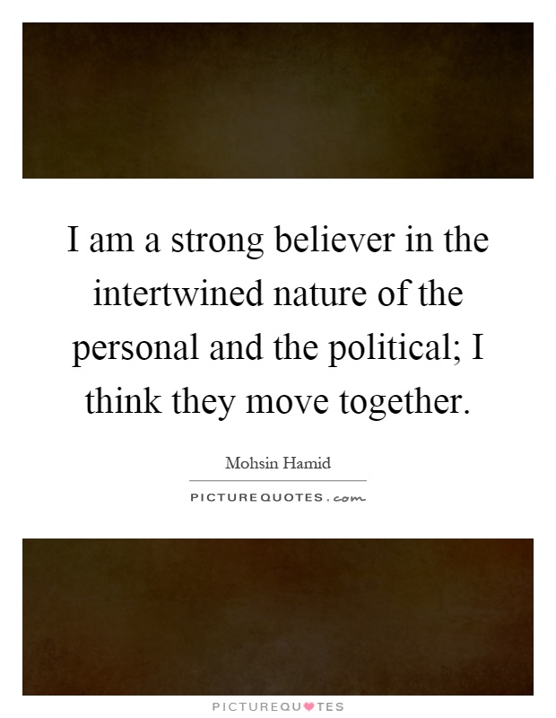 I am a strong believer in the intertwined nature of the personal and the political; I think they move together Picture Quote #1