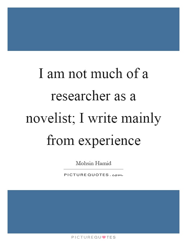 I am not much of a researcher as a novelist; I write mainly from experience Picture Quote #1