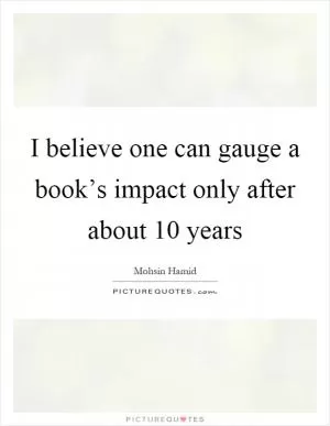 I believe one can gauge a book’s impact only after about 10 years Picture Quote #1