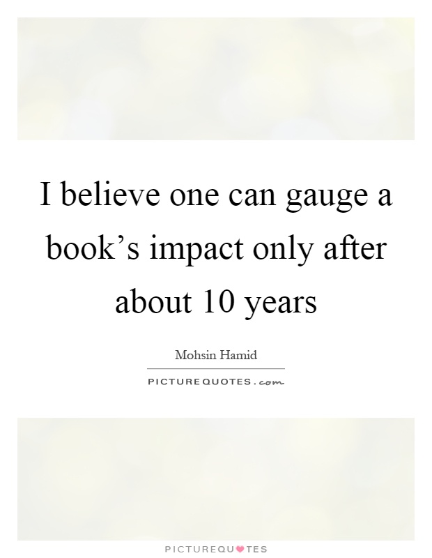 I believe one can gauge a book's impact only after about 10 years Picture Quote #1