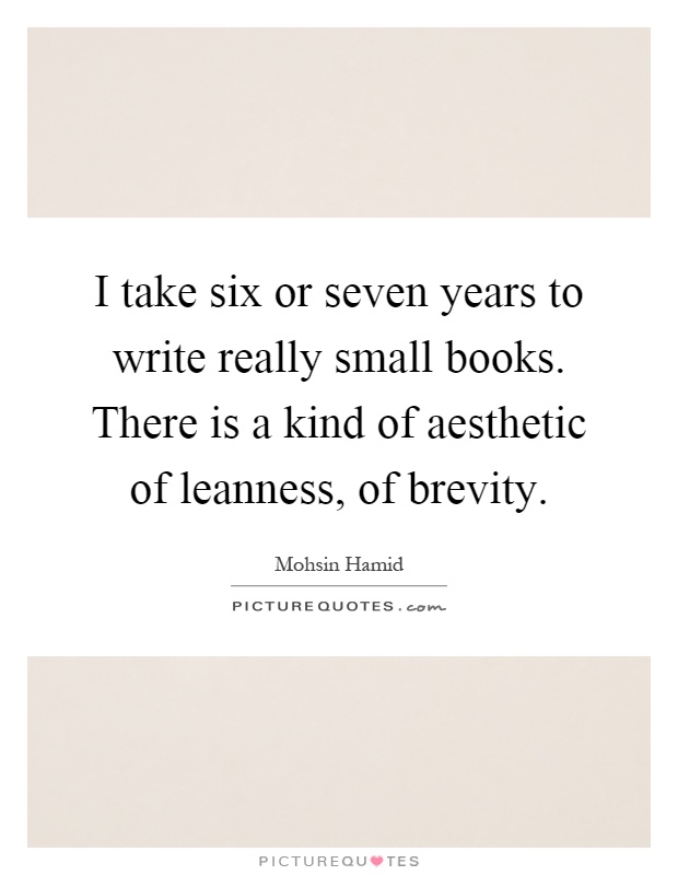I take six or seven years to write really small books. There is a kind of aesthetic of leanness, of brevity Picture Quote #1