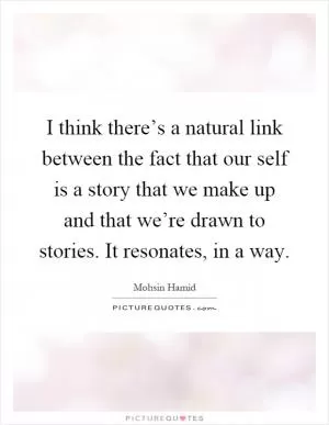 I think there’s a natural link between the fact that our self is a story that we make up and that we’re drawn to stories. It resonates, in a way Picture Quote #1