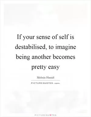 If your sense of self is destabilised, to imagine being another becomes pretty easy Picture Quote #1
