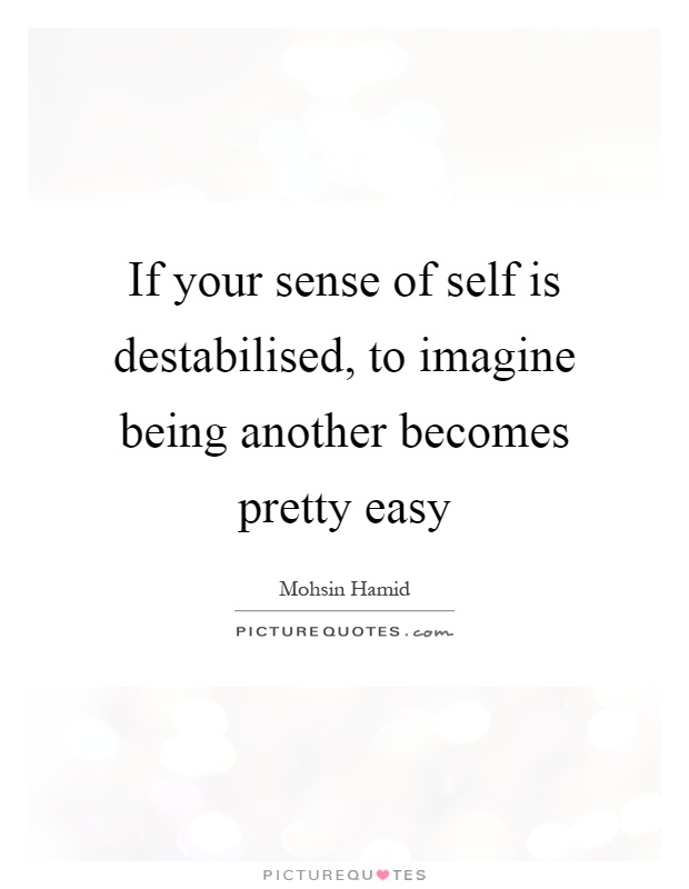 If your sense of self is destabilised, to imagine being another becomes pretty easy Picture Quote #1