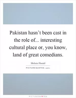 Pakistan hasn’t been cast in the role of... interesting cultural place or, you know, land of great comedians Picture Quote #1