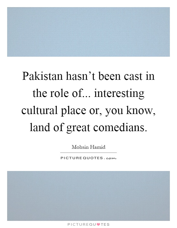 Pakistan hasn't been cast in the role of... interesting cultural place or, you know, land of great comedians Picture Quote #1