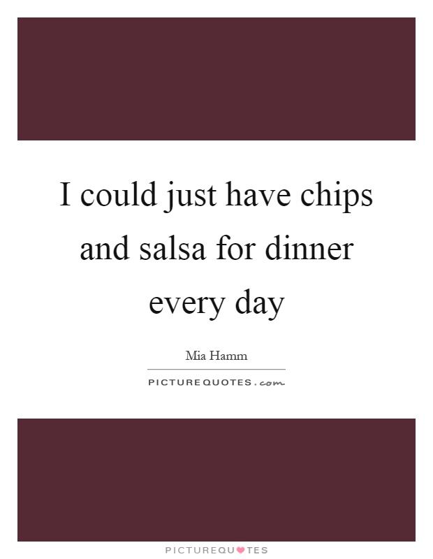 I could just have chips and salsa for dinner every day Picture Quote #1