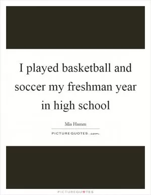 I played basketball and soccer my freshman year in high school Picture Quote #1
