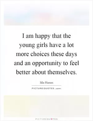 I am happy that the young girls have a lot more choices these days and an opportunity to feel better about themselves Picture Quote #1