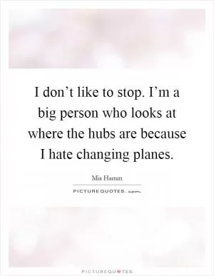I don’t like to stop. I’m a big person who looks at where the hubs are because I hate changing planes Picture Quote #1