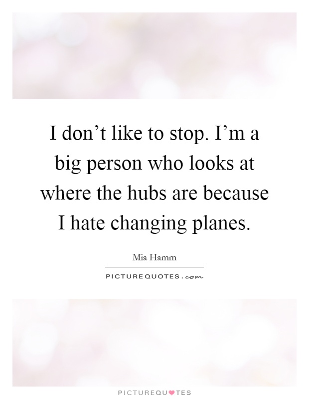 I don't like to stop. I'm a big person who looks at where the hubs are because I hate changing planes Picture Quote #1